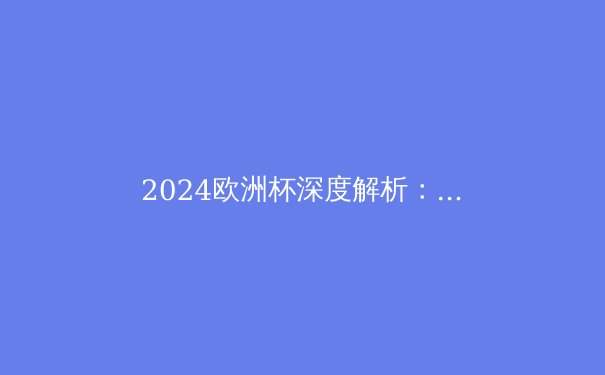 2024欧洲杯深度解析：战术革命与新星闪耀，足球新时代来临？ - 2