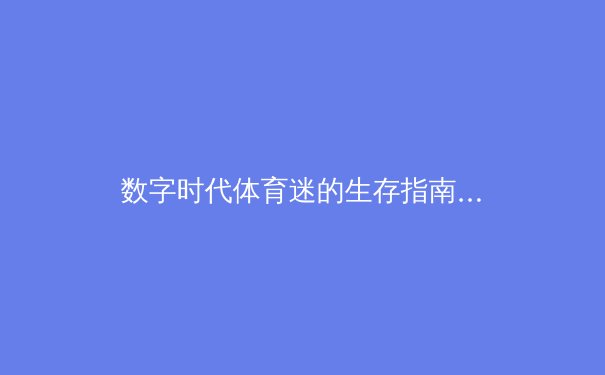 数字时代体育迷的生存指南：从算法陷阱到深度观赛 - 4