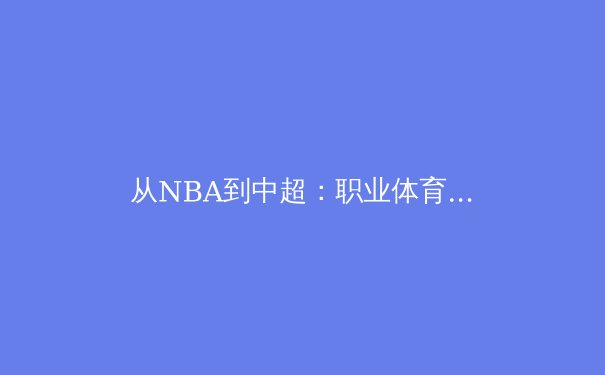从NBA到中超：职业体育的竞技哲学与商业逻辑博弈 - 3