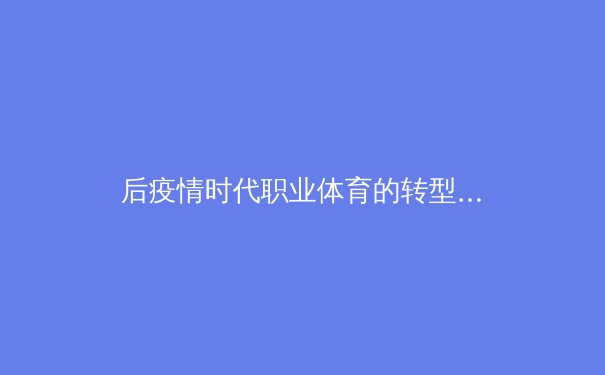 后疫情时代职业体育的转型阵痛：数字化生存与商业重构的双重奏