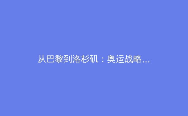 从巴黎到洛杉矶：奥运战略转型下的中国体育新思考 - 3