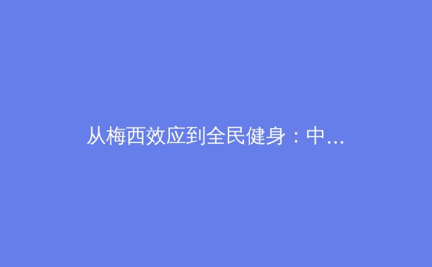 从梅西效应到全民健身：中国体育产业与大众体育的双向奔赴 - 2