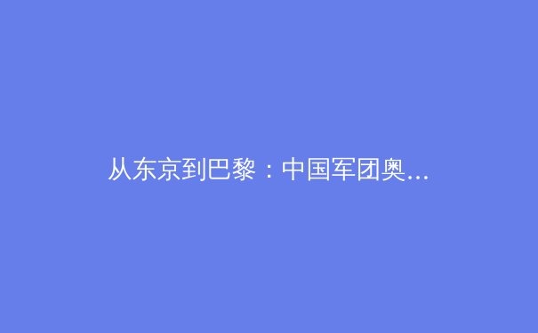 从东京到巴黎：中国军团奥运战略转型背后的体育哲学变革